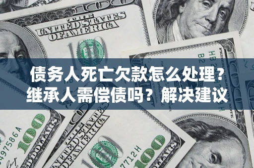 武汉债务人死亡欠款怎么处理?继承人需偿债吗?解决建议 武汉债务人死亡欠款怎么处理?继承人需偿债吗?解决建议